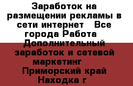  Заработок на размещении рекламы в сети интернет - Все города Работа » Дополнительный заработок и сетевой маркетинг   . Приморский край,Находка г.